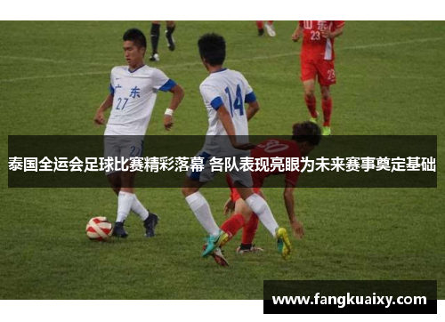 泰国全运会足球比赛精彩落幕 各队表现亮眼为未来赛事奠定基础