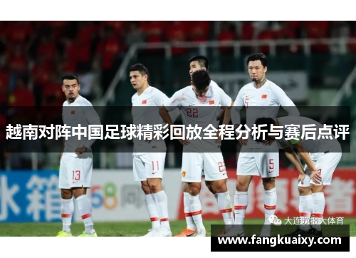 越南对阵中国足球精彩回放全程分析与赛后点评