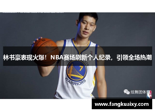 林书豪表现火爆！NBA赛场刷新个人纪录，引领全场热潮