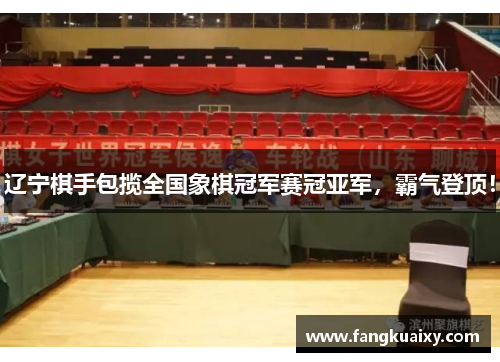 辽宁棋手包揽全国象棋冠军赛冠亚军，霸气登顶！