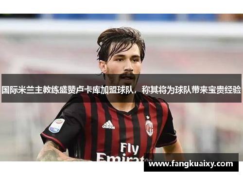 国际米兰主教练盛赞卢卡库加盟球队，称其将为球队带来宝贵经验