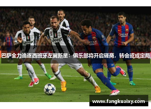 巴萨全力追逐西班牙左翼新星：俱乐部将开启磋商，转会或成定局