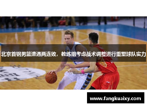 北京首钢男篮遭遇两连败，教练组考虑战术调整进行重塑球队实力