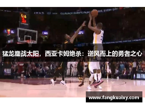 猛龙鏖战太阳，西亚卡姆绝杀：逆风而上的勇者之心