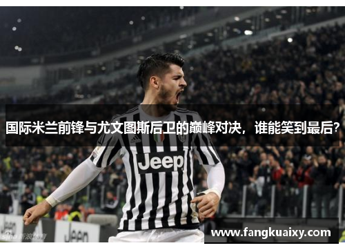 国际米兰前锋与尤文图斯后卫的巅峰对决，谁能笑到最后？