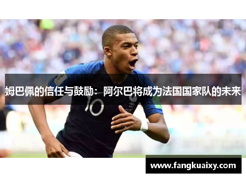 姆巴佩的信任与鼓励：阿尔巴将成为法国国家队的未来