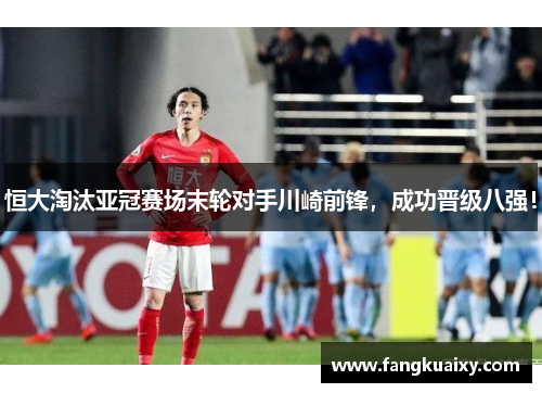 恒大淘汰亚冠赛场末轮对手川崎前锋，成功晋级八强！
