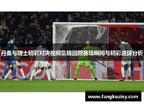 丹麦与瑞士精彩对决视频集锦回顾赛场瞬间与精彩进球分析