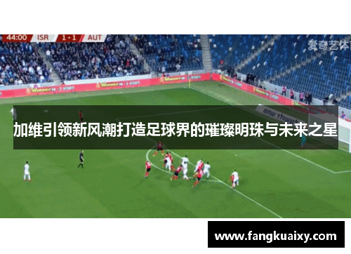加维引领新风潮打造足球界的璀璨明珠与未来之星