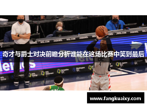 奇才与爵士对决前瞻分析谁能在这场比赛中笑到最后