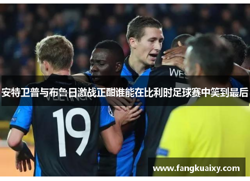 安特卫普与布鲁日激战正酣谁能在比利时足球赛中笑到最后