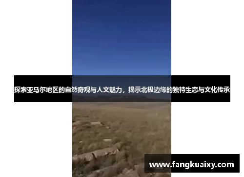 探索亚马尔地区的自然奇观与人文魅力，揭示北极边缘的独特生态与文化传承