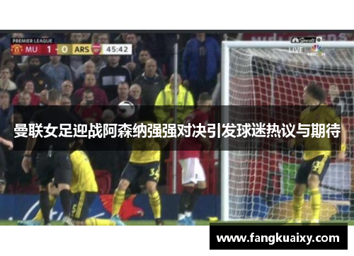 曼联女足迎战阿森纳强强对决引发球迷热议与期待