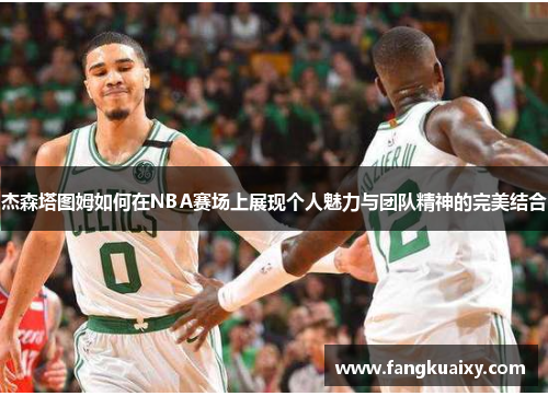 杰森塔图姆如何在NBA赛场上展现个人魅力与团队精神的完美结合
