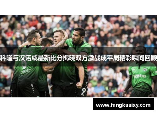 科隆与汉诺威最新比分揭晓双方激战成平局精彩瞬间回顾
