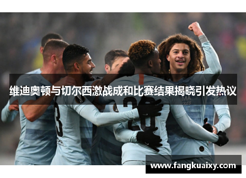维迪奥顿与切尔西激战成和比赛结果揭晓引发热议