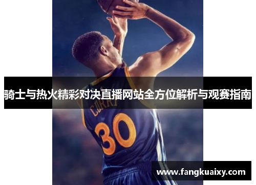 骑士与热火精彩对决直播网站全方位解析与观赛指南