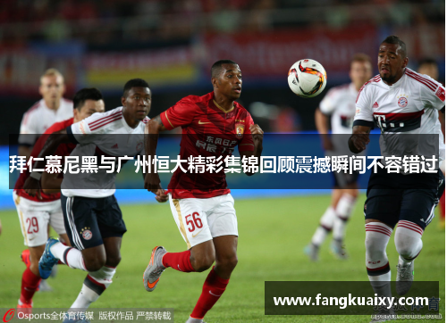 拜仁慕尼黑与广州恒大精彩集锦回顾震撼瞬间不容错过