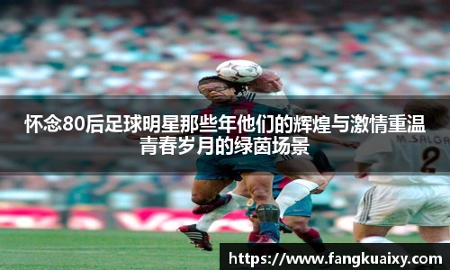 怀念80后足球明星那些年他们的辉煌与激情重温青春岁月的绿茵场景
